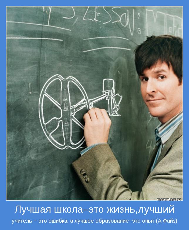 учитель – это ошибка, а лучшее образование–это опыт.(А.Файз)