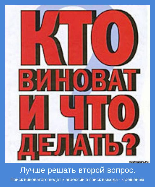 Поиск виноватого ведет к агрессии,а поиск выхода - к решению