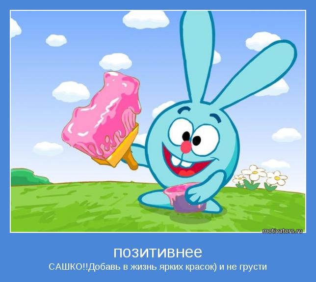 САШКО!!Добавь в жизнь ярких красок) и не грусти