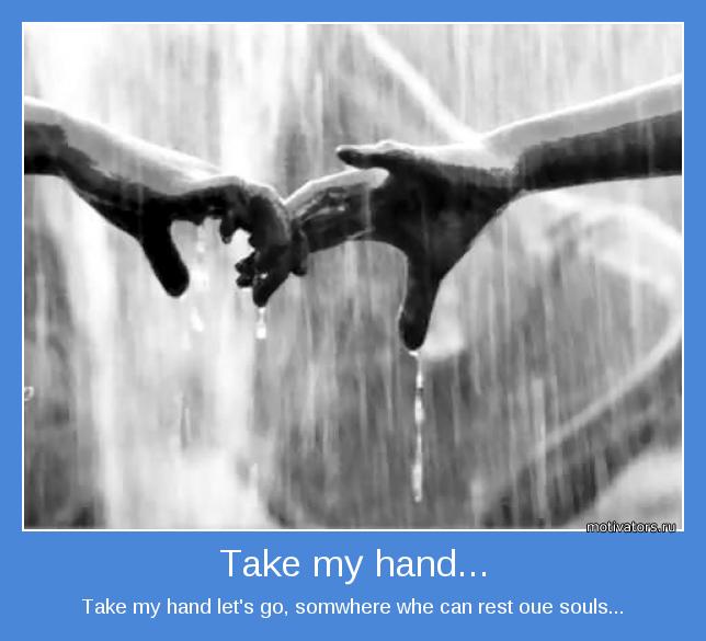 Take my hand let's go, somwhere whe can rest oue souls...