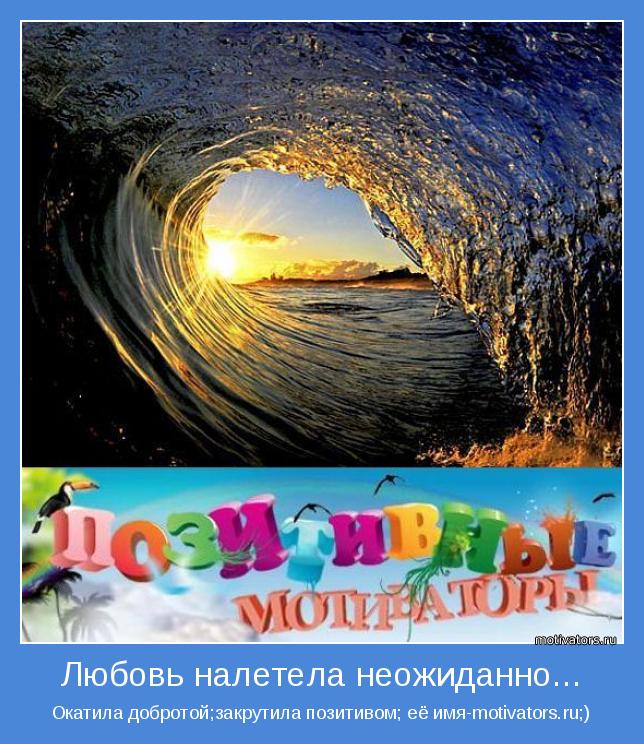 Окатила добротой;закрутила позитивом; её имя-motivators.ru;)