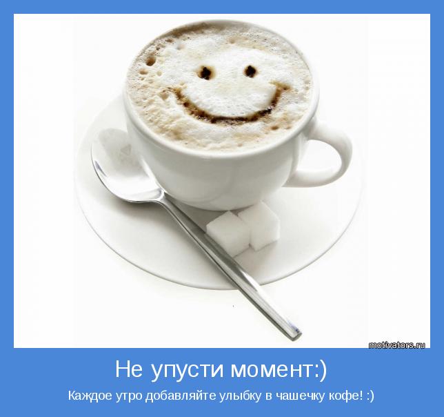 Каждое утро добавляйте улыбку в чашечку кофе! :)