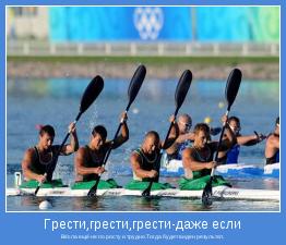 Вёсла ещё не по росту и трудно.Тогда будет виден результат.