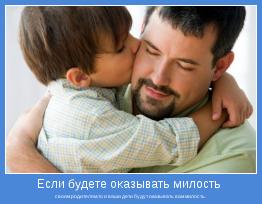 своим родителям,то и ваши дети будут оказывать вам милость. 