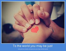 one person, but to one person you may be the world.