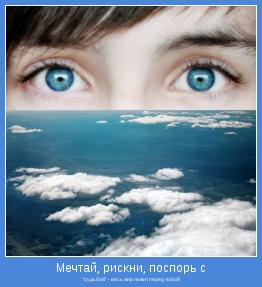 "судьбой" - весь мир лежит перед тобой!