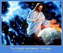 а он создал Тебя. И еще неизвестно, у кого  получилось лучше