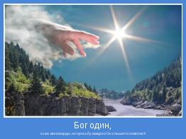 а нас миллиарды, но просьбу каждого Он слышит и помогает!