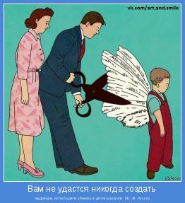 мудрецов, если будете убивать в детях шалунов. (Ж.-Ж. Руссо)