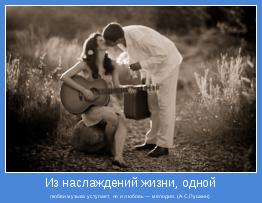 любви музыка уступает, но и любовь — мелодия. (А.С.Пушкин)