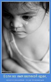 прольётся слеза ребёнка - это уже, НЕ великая идея.