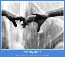 Take my hand let's go, somwhere whe can rest oue souls...