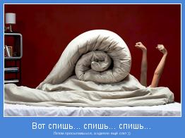 Потом просыпаешься, а одеяло ещё спит ))