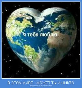 но для кого то, ты -целый мир .