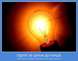 Томас Эдисон ошибался 10000 раз,пока не создал лампочку