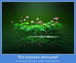 в своем сердце,а все плохое - на воде". Восточная мудрость