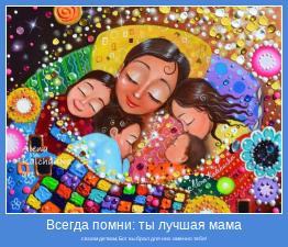 своим деткам, Бог выбрал для них именно тебя!